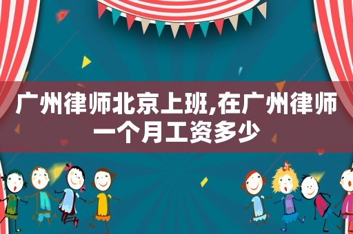 广州律师北京上班,在广州律师一个月工资多少