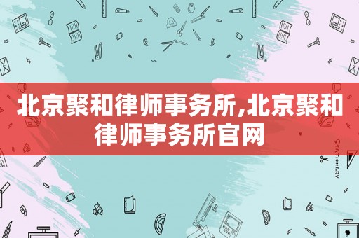 北京聚和律师事务所,北京聚和律师事务所官网