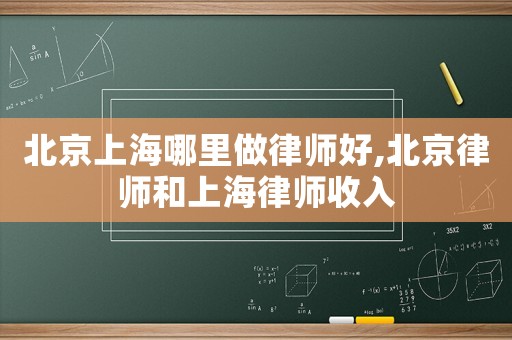 北京上海哪里做律师好,北京律师和上海律师收入 北京上海哪里做律师好,北京律师和上海律师收入
