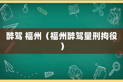 醉驾 福州(福州醉驾量刑拘役) 醉驾 福州(福州醉驾量刑拘役)