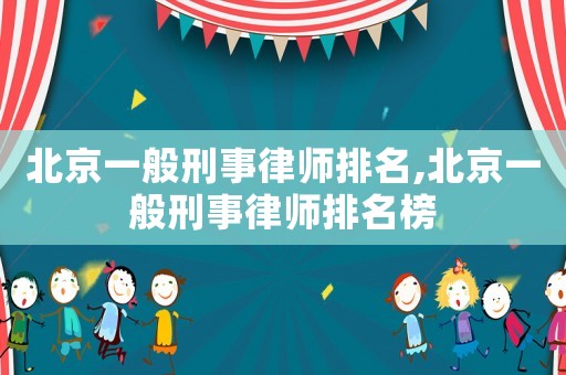 北京一般刑事律师排名,北京一般刑事律师排名榜 北京一般刑事律师排名,北京一般刑事律师排名榜