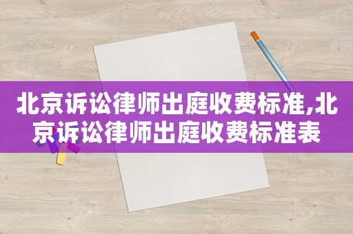 北京诉讼律师出庭收费标准,北京诉讼律师出庭收费标准表 北京诉讼律师出庭收费标准,北京诉讼律师出庭收费标准表