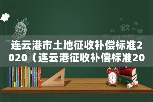 连云港市土地征收补偿标准2020（连云港征收补偿标准2015）