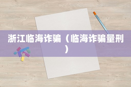 浙江临海诈骗(临海诈骗量刑) 浙江临海诈骗(临海诈骗量刑)