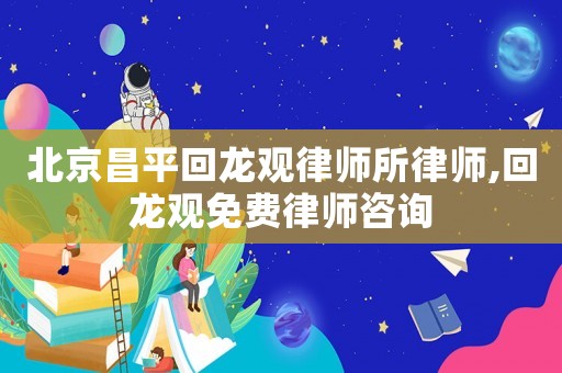 北京昌平回龙观律师所律师,回龙观免费律师咨询