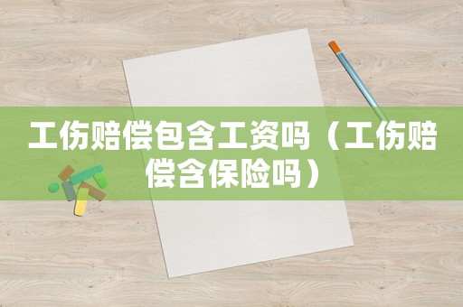 工伤赔偿包含工资吗(工伤赔偿含保险吗) 工伤赔偿包含工资吗(工伤赔偿含保险吗)