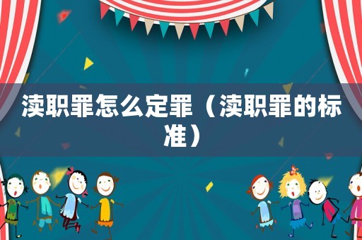 渎职罪怎么定罪(渎职罪的标准) 渎职罪怎么定罪(渎职罪的标准)