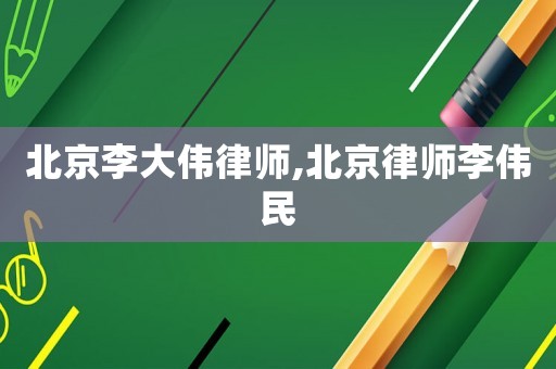 北京李大伟律师,北京律师李伟民