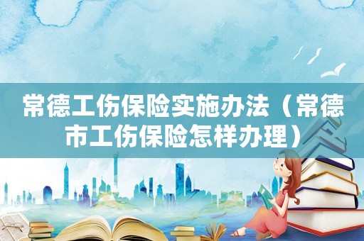 常德工伤保险实施办法(常德市工伤保险怎样办理) 常德工伤保险实施办法(常德市工伤保险怎样办理)