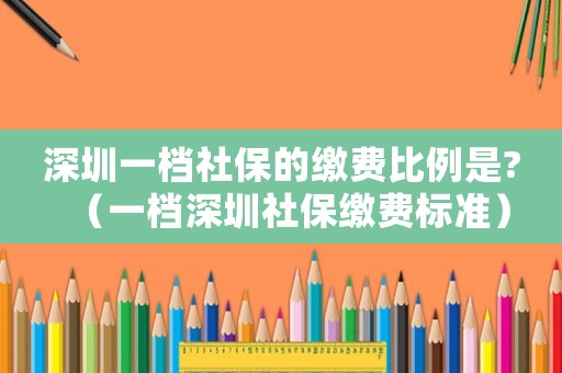 深圳一档社保的缴费比例是?（一档深圳社保缴费标准）