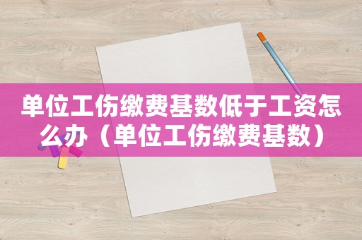 单位工伤缴费基数低于工资怎么办(单位工伤缴费基数) 单位工伤缴费基数低于工资怎么办(单位工伤缴费基数)