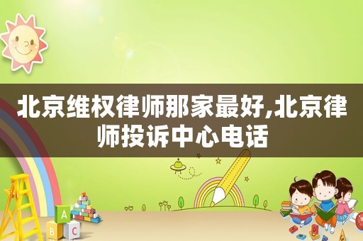 北京 *** 律师那家最好,北京律师投诉中心电话