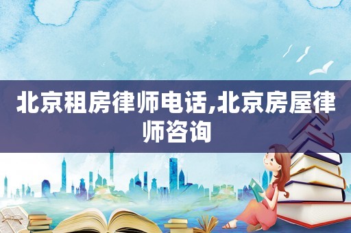 北京租房律师电话,北京房屋律师咨询 北京租房律师电话,北京房屋律师咨询