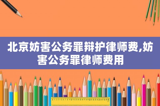 北京妨害公务罪辩护律师费,妨害公务罪律师费用 北京妨害公务罪辩护律师费,妨害公务罪律师费用