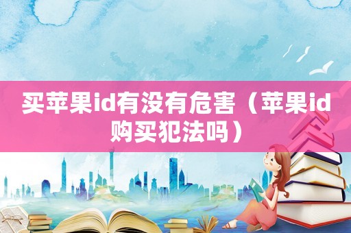 买苹果id有没有危害(苹果id购买犯法吗) 买苹果id有没有危害(苹果id购买犯法吗)