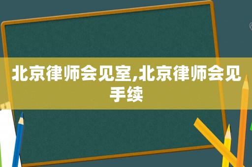 北京律师会见室,北京律师会见手续 北京律师会见室,北京律师会见手续
