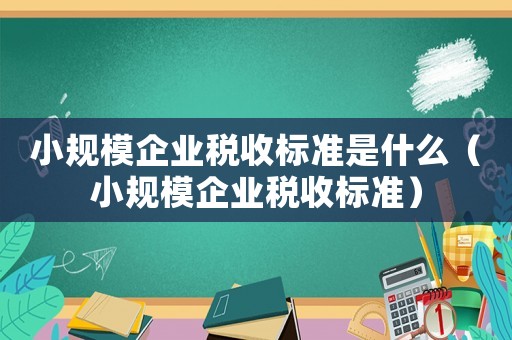 小规模企业税收标准是什么(小规模企业税收标准) 小规模企业税收标准是什么(小规模企业税收标准)