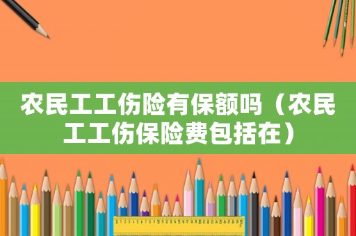 农民工工伤险有保额吗(农民工工伤保险费包括在) 农民工工伤险有保额吗(农民工工伤保险费包括在)
