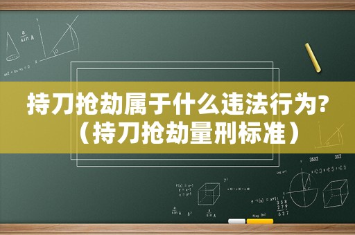 持刀抢劫属于什么违法行为?（持刀抢劫量刑标准）