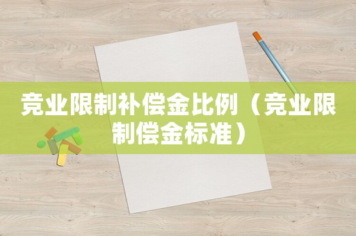 竞业限制补偿金比例（竞业限制偿金标准）