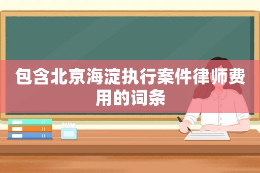 包含北京海淀执行案件律师费用的词条 包含北京海淀执行案件律师费用的词条