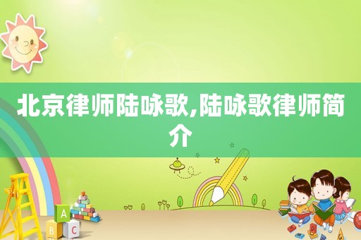 北京律师陆咏歌,陆咏歌律师简介