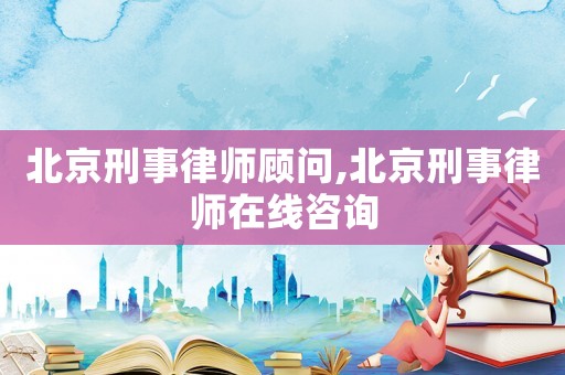 北京刑事律师顾问,北京刑事律师在线咨询 北京刑事律师顾问,北京刑事律师在线咨询