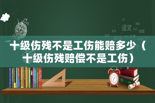 十级伤残不是工伤能赔多少(十级伤残赔偿不是工伤) 十级伤残不是工伤能赔多少(十级伤残赔偿不是工伤)