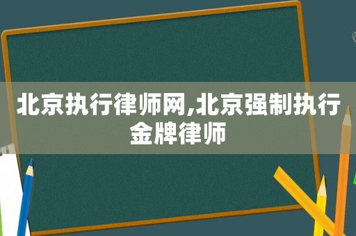 北京执行律师网,北京强制执行金牌律师