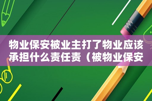 物业保安被业主打了物业应该承担什么责任责(被物业保安群鸥了怎么定罪) 物业保安被业主打了物业应该承担什么责任责(被物业保安群鸥了怎么定罪)