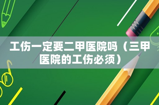 工伤一定要二甲医院吗(三甲医院的工伤必须) 工伤一定要二甲医院吗(三甲医院的工伤必须)
