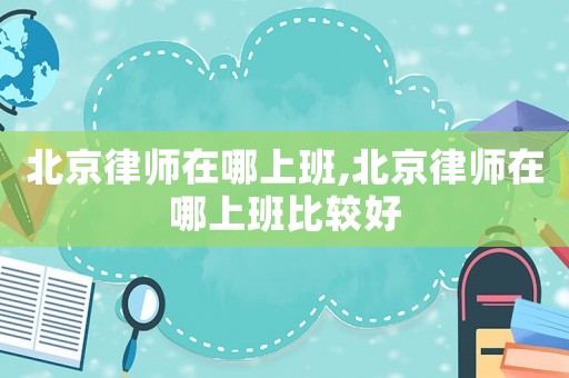 北京律师在哪上班,北京律师在哪上班比较好