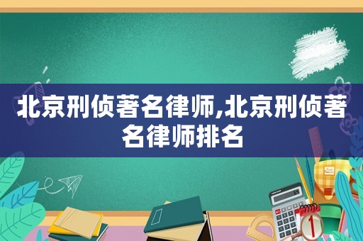 北京刑侦著名律师,北京刑侦著名律师排名