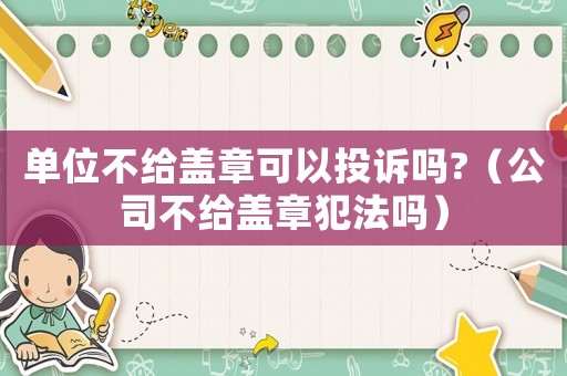 单位不给盖章可以投诉吗?（公司不给盖章犯法吗）