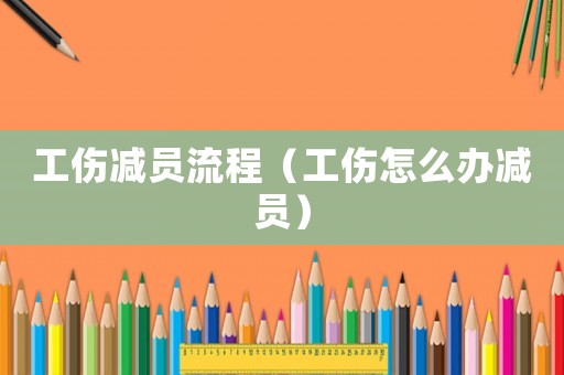 工伤减员流程(工伤怎么办减员) 工伤减员流程(工伤怎么办减员)