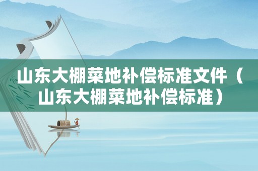 山东大棚菜地补偿标准文件(山东大棚菜地补偿标准) 山东大棚菜地补偿标准文件(山东大棚菜地补偿标准)