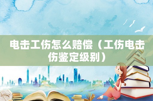 电击工伤怎么赔偿(工伤电击伤鉴定级别) 电击工伤怎么赔偿(工伤电击伤鉴定级别)