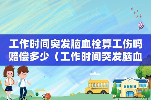 工作时间突发脑血栓算工伤吗赔偿多少(工作时间突发脑血栓算工伤吗) 工作时间突发脑血栓算工伤吗赔偿多少(工作时间突发脑血栓算工伤吗)