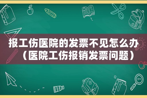 报工伤医院的发票不见怎么办（医院工伤报销发票问题）