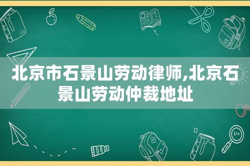 北京市石景山劳动律师,北京石景山劳动仲裁地址 北京市石景山劳动律师,北京石景山劳动仲裁地址