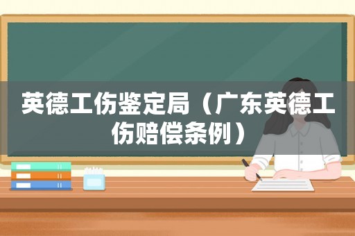 英德工伤鉴定局（广东英德工伤赔偿条例）
