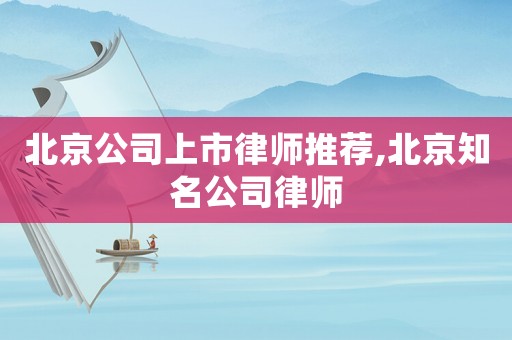 北京公司上市律师推荐,北京知名公司律师