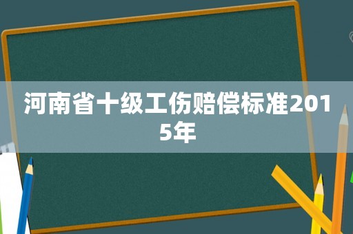河南省十级工伤赔偿标准2015年