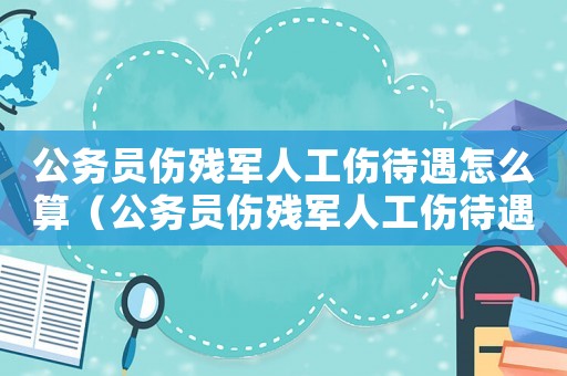 公务员伤残军人工伤待遇怎么算（公务员伤残军人工伤待遇）