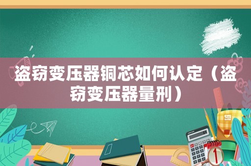 盗窃变压器铜芯如何认定(盗窃变压器量刑) 盗窃变压器铜芯如何认定(盗窃变压器量刑)