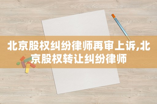 北京股权纠纷律师再审上诉,北京股权转让纠纷律师 北京股权纠纷律师再审上诉,北京股权转让纠纷律师