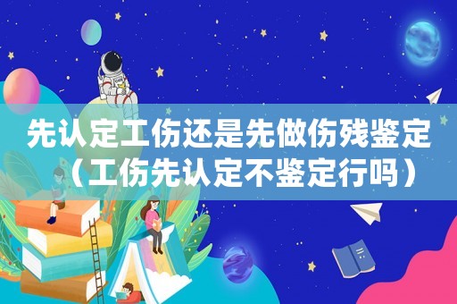 先认定工伤还是先做伤残鉴定(工伤先认定不鉴定行吗) 先认定工伤还是先做伤残鉴定(工伤先认定不鉴定行吗)