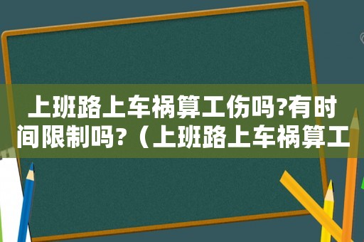 上班路上车祸算工伤吗?有时间限制吗?(上班路上车祸算工伤) 上班路上车祸算工伤吗?有时间限制吗?(上班路上车祸算工伤)