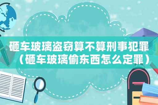 砸车玻璃盗窃算不算刑事犯罪（砸车玻璃偷东西怎么定罪）