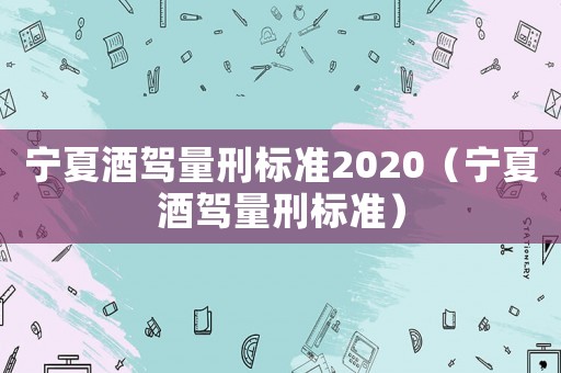 宁夏酒驾量刑标准2020（宁夏酒驾量刑标准）